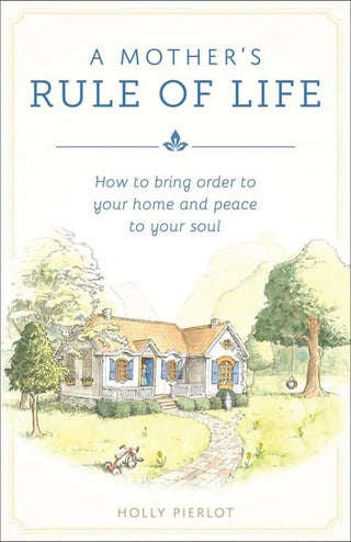 A Mother’s Rule of Life: How to Bring Order to Your Home and Peace to Your Soul