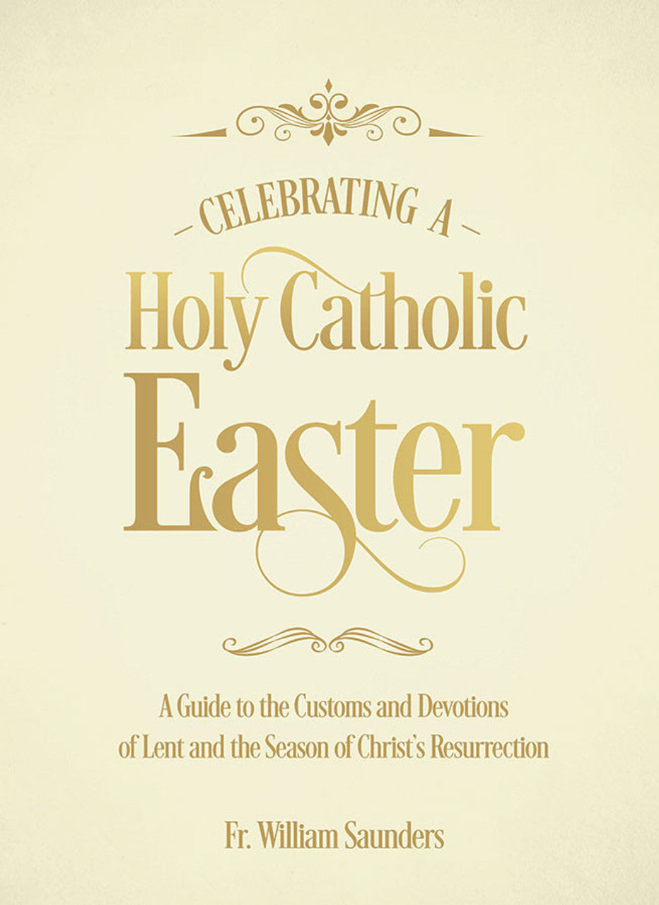 Celebrating a Holy Catholic Easter: A Guide to the Customs and Devotions of Lent and the Season of Christ's Resurrection